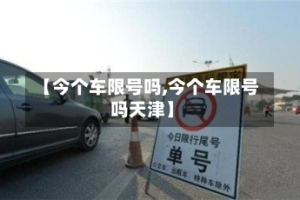 【今个车限号吗,今个车限号吗天津】