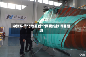 中资环华北地区首个保税维修项目落地