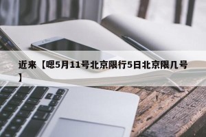 近来【嗯5月11号北京限行5日北京限几号】