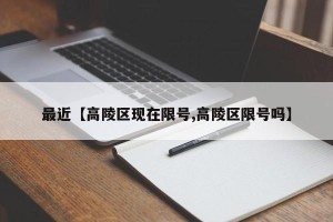 最近【高陵区现在限号,高陵区限号吗】