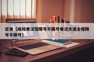 近来【咸阳秦汉馆限号不限号秦汉大道全程限号不限号】