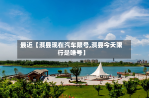 最近【淇县现在汽车限号,淇县今天限行是啥号】