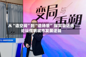 从“造空间”到“造场景” 服贸会这场论坛指明城市发展逻辑