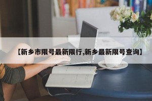 【新乡市限号最新限行,新乡最新限号查询】