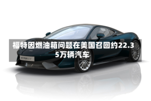 福特因燃油箱问题在美国召回约22.35万辆汽车