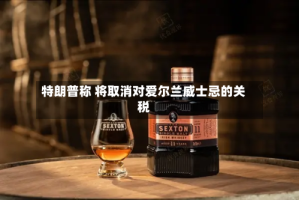 特朗普称 将取消对爱尔兰威士忌的关税