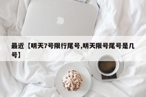 最近【明天7号限行尾号,明天限号尾号是几号】