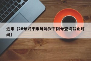 近来【26号兴平限号吗兴平限号查询截止时间】