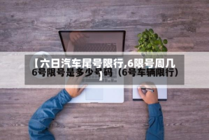 【六日汽车尾号限行,6限号周几】