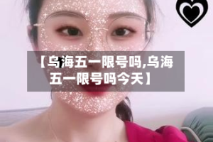 【乌海五一限号吗,乌海五一限号吗今天】