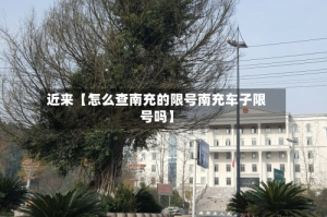 近来【怎么查南充的限号南充车子限号吗】