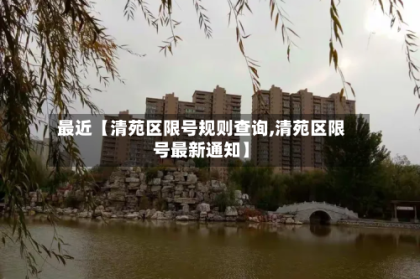 最近【清苑区限号规则查询,清苑区限号最新通知】