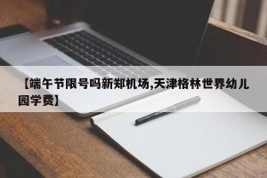 【端午节限号吗新郑机场,天津格林世界幼儿园学费】