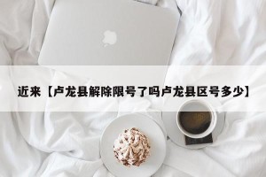 近来【卢龙县解除限号了吗卢龙县区号多少】