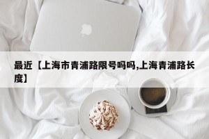最近【上海市青浦路限号吗吗,上海青浦路长度】