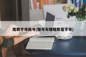 尾数字母限号(限号车牌尾数是字母)