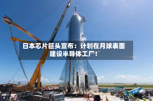 日本芯片巨头宣布：计划在月球表面建设半导体工厂！-第2张图片