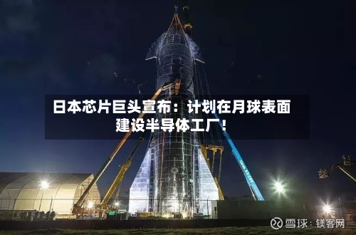 日本芯片巨头宣布：计划在月球表面建设半导体工厂！-第3张图片