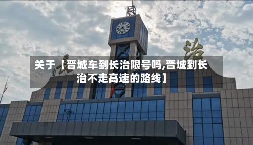 关于【晋城车到长治限号吗,晋城到长治不走高速的路线】-第3张图片