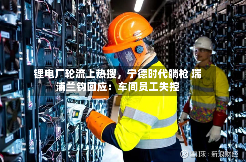 锂电厂轮流上热搜	，宁德时代躺枪 瑞浦兰钧回应：车间员工失控-第1张图片