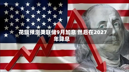 花旗预测美联储9月加息 然后在2027年降息-第1张图片