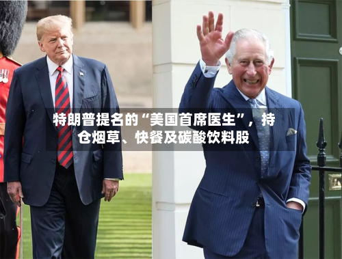 特朗普提名的“美国首席医生”，持仓烟草	、快餐及碳酸饮料股-第2张图片