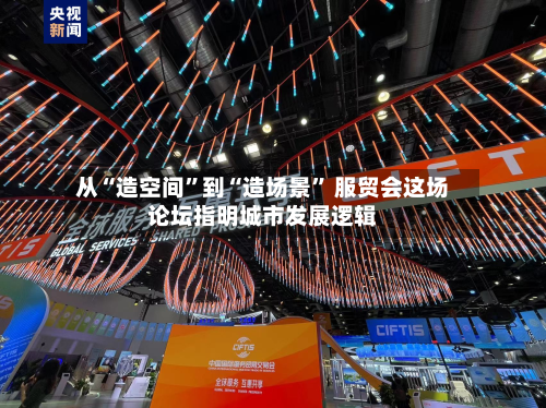 从“造空间”到“造场景	” 服贸会这场论坛指明城市发展逻辑-第2张图片