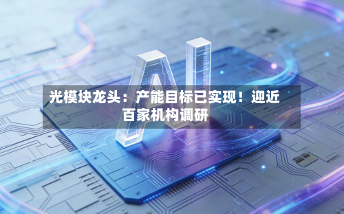 光模块龙头：产能目标已实现！迎近百家机构调研-第1张图片