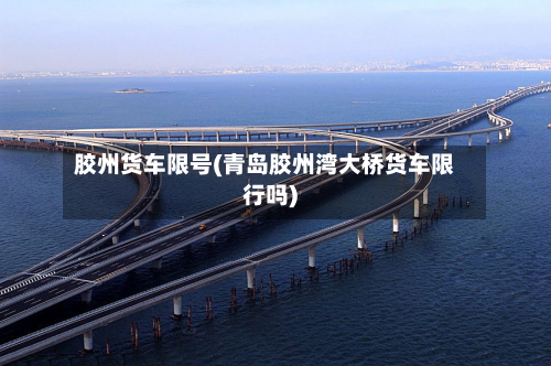 胶州货车限号(青岛胶州湾大桥货车限行吗)-第1张图片