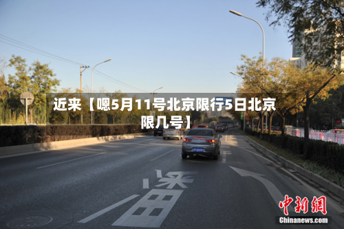 近来【嗯5月11号北京限行5日北京限几号】-第1张图片