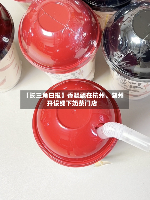 【长三角日报】香飘飘在杭州、湖州开设线下奶茶门店-第2张图片