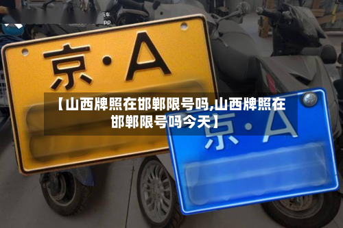 【山西牌照在邯郸限号吗,山西牌照在邯郸限号吗今天】-第1张图片