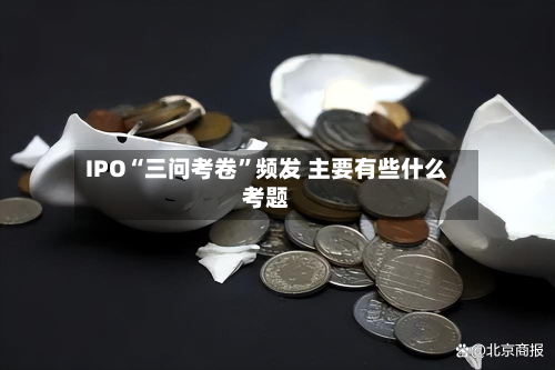 IPO“三问考卷”频发 主要有些什么考题-第2张图片