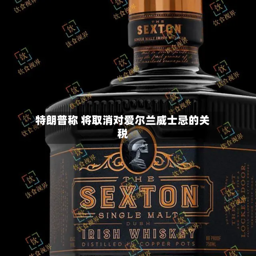特朗普称 将取消对爱尔兰威士忌的关税-第2张图片
