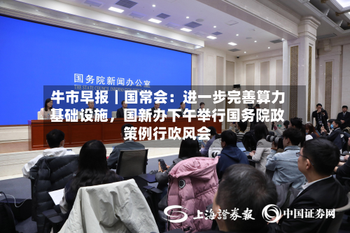 牛市早报｜国常会：进一步完善算力基础设施，国新办下午举行国务院政策例行吹风会-第1张图片