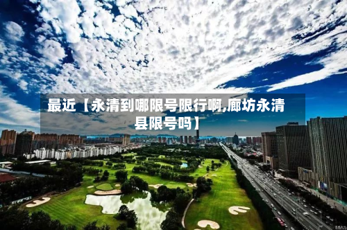 最近【永清到哪限号限行啊,廊坊永清县限号吗】-第3张图片