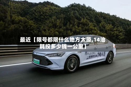 最近【限号都限什么地方太原,14油耗投多少钱一公里】-第1张图片