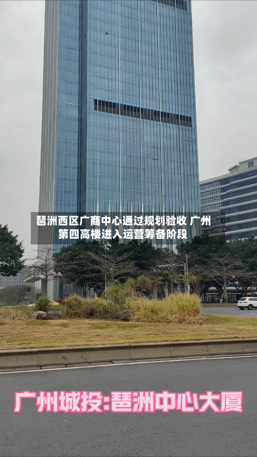 琶洲西区广商中心通过规划验收 广州第四高楼进入运营筹备阶段-第1张图片