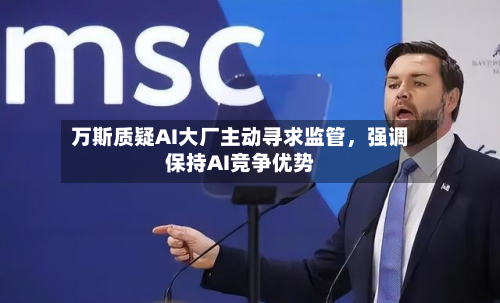 万斯质疑AI大厂主动寻求监管，强调保持AI竞争优势-第2张图片
