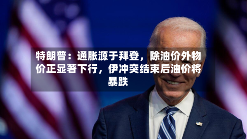 特朗普：通胀源于拜登	，除油价外物价正显著下行，伊冲突结束后油价将暴跌-第1张图片