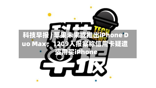 科技早报 | 苹果未来或推出iPhone Duo Max；1209人报案称信用卡疑遭盗用买iPhone-第2张图片