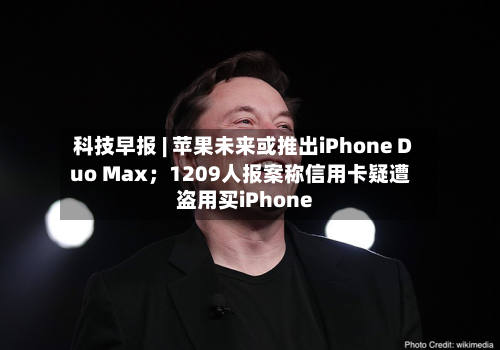 科技早报 | 苹果未来或推出iPhone Duo Max；1209人报案称信用卡疑遭盗用买iPhone-第1张图片