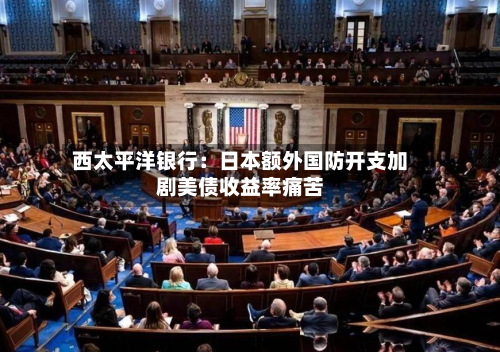 西太平洋银行：日本额外国防开支加剧美债收益率痛苦-第2张图片