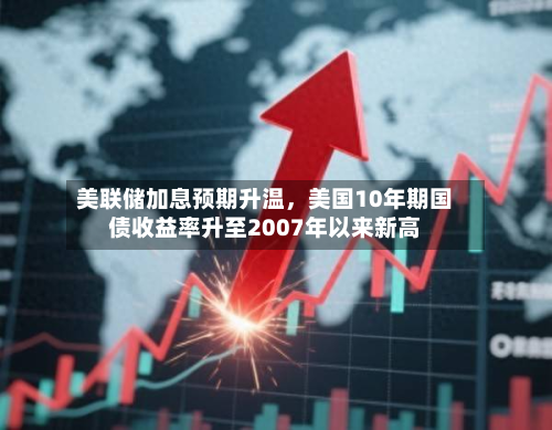 美联储加息预期升温，美国10年期国债收益率升至2007年以来新高-第1张图片