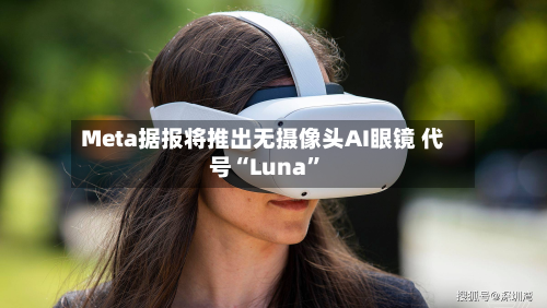 Meta据报将推出无摄像头AI眼镜 代号“Luna	”-第1张图片
