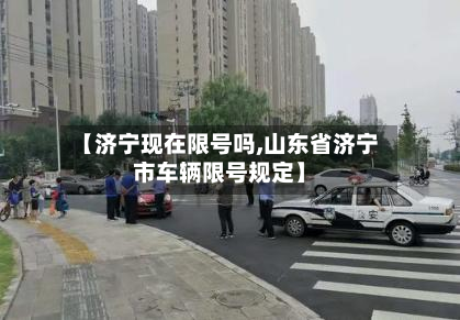 【济宁现在限号吗,山东省济宁市车辆限号规定】-第1张图片