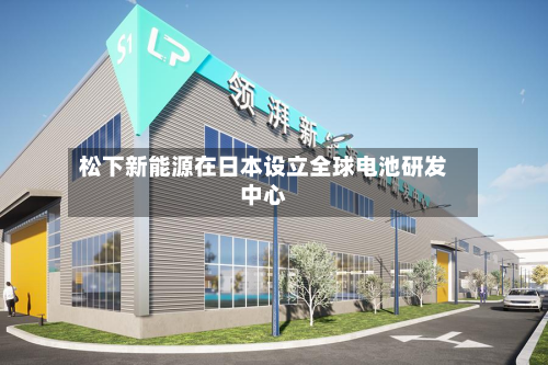 松下新能源在日本设立全球电池研发中心-第1张图片