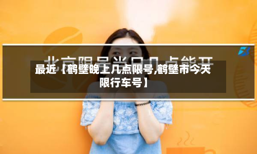 最近【鹤壁晚上几点限号,鹤壁市今天限行车号】-第2张图片