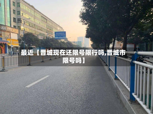 最近【晋城现在还限号限行吗,晋城市限号吗】-第2张图片