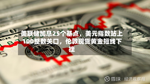 美联储加息25个基点，美元指数站上100整数关口	，伦敦现货黄金短线下挫-第1张图片